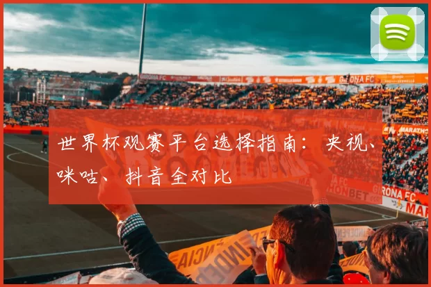 世界杯观赛平台选择指南:央视、咪咕、抖音全对比