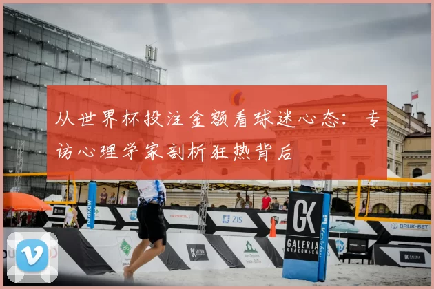 从世界杯投注金额看球迷心态:专访心理学家剖析狂热背后