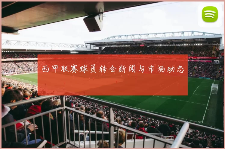 西甲联赛球员转会新闻与市场动态