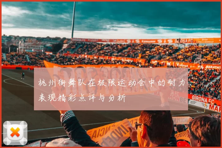 杭州街舞队在极限运动会中的耐力表现精彩点评与分析
