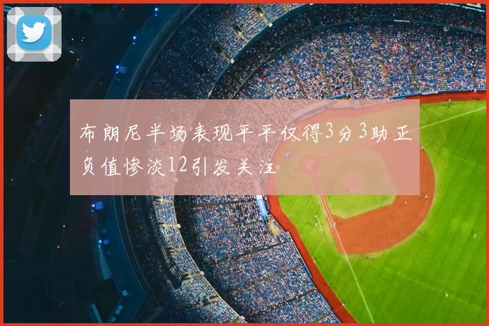 布朗尼半场表现平平仅得3分3助正负值惨淡12引发关注