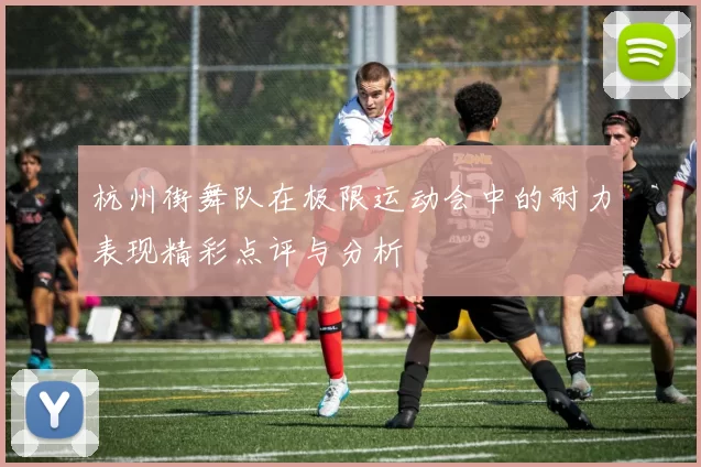 杭州街舞队在极限运动会中的耐力表现精彩点评与分析
