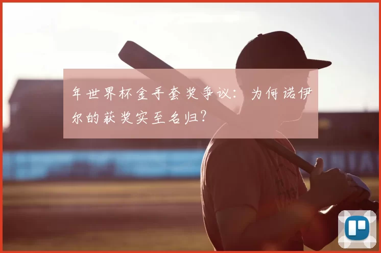 年世界杯金手套奖争议:为何诺伊尔的获奖实至名归?