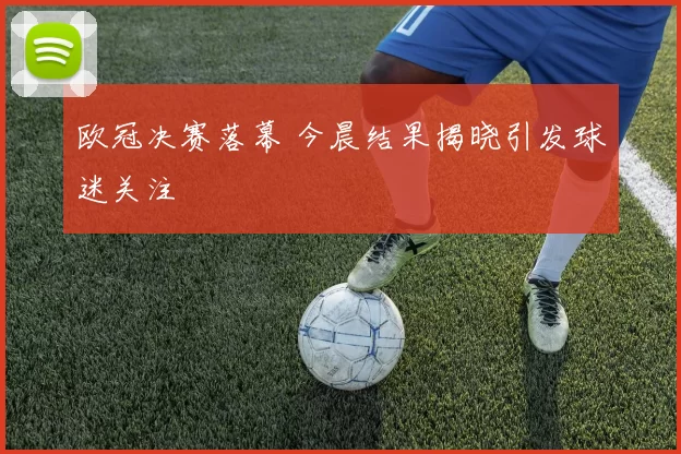 欧冠决赛落幕 今晨结果揭晓引发球迷关注