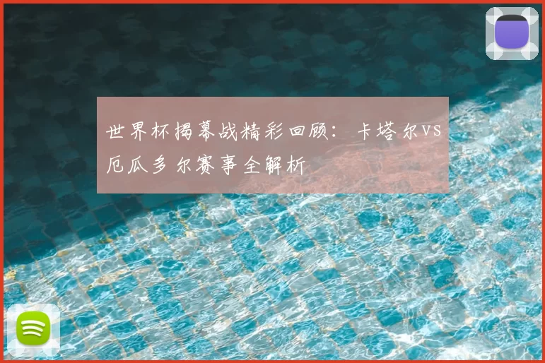 世界杯揭幕战精彩回顾:卡塔尔vs厄瓜多尔赛事全解析