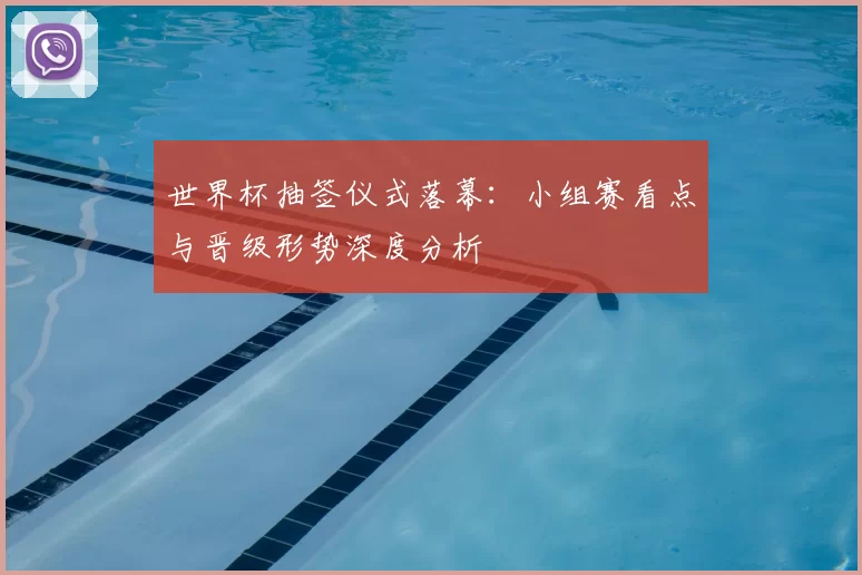 世界杯抽签仪式落幕:小组赛看点与晋级形势深度分析
