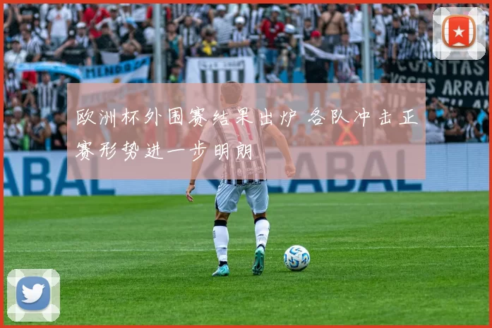 欧洲杯外围赛结果出炉 各队冲击正赛形势进一步明朗