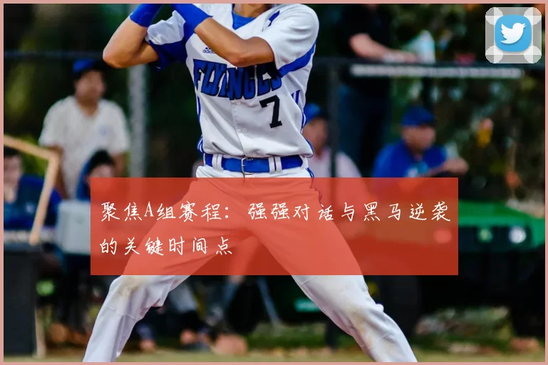 聚焦A组赛程:强强对话与黑马逆袭的关键时间点