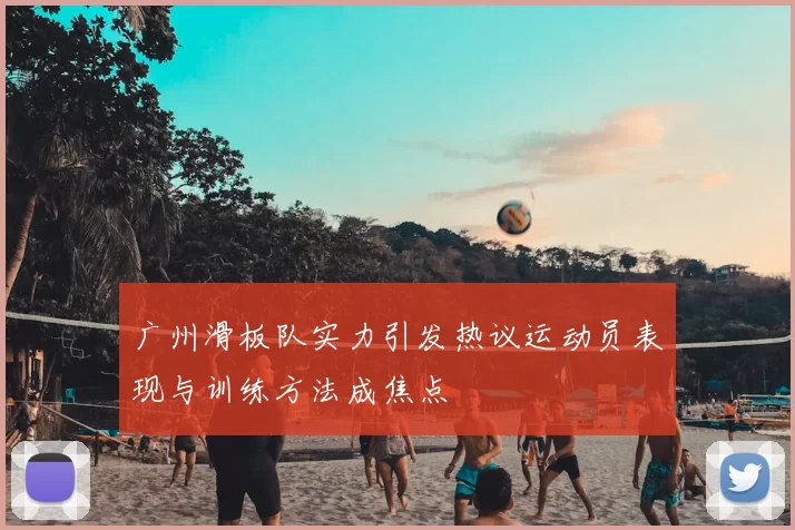 广州滑板队实力引发热议运动员表现与训练方法成焦点