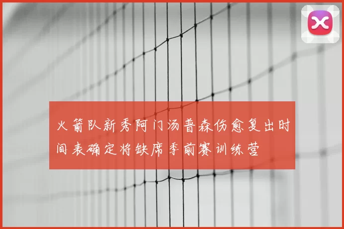 火箭队新秀阿门汤普森伤愈复出时间表确定将缺席季前赛训练营