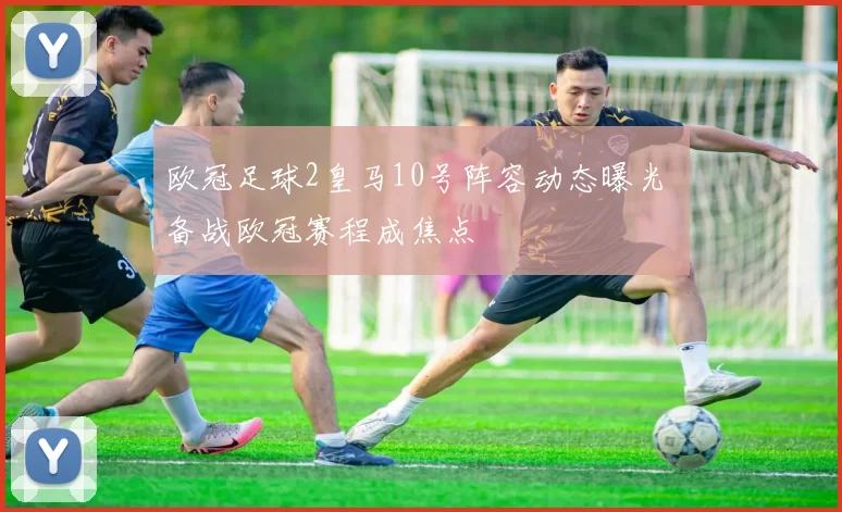 欧冠足球2皇马10号阵容动态曝光 备战欧冠赛程成焦点