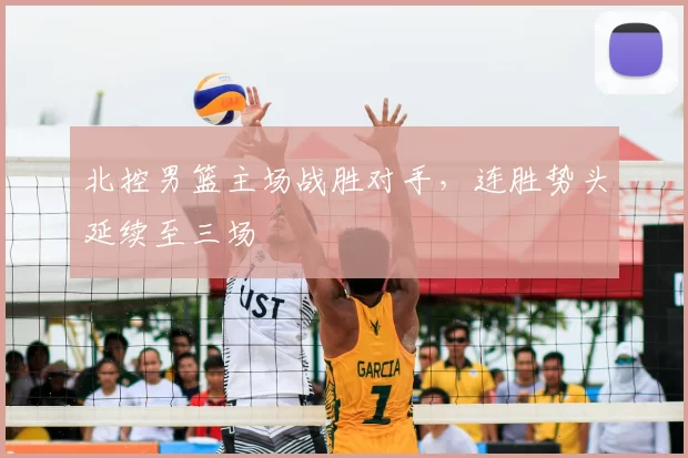 北控男篮主场战胜对手,连胜势头延续至三场