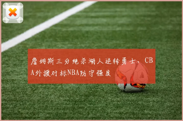 詹姆斯三分绝杀湖人逆转勇士,CBA外援对标NBA防守强度
