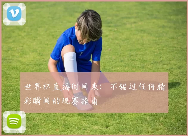 世界杯直播时间表:不错过任何精彩瞬间的观赛指南