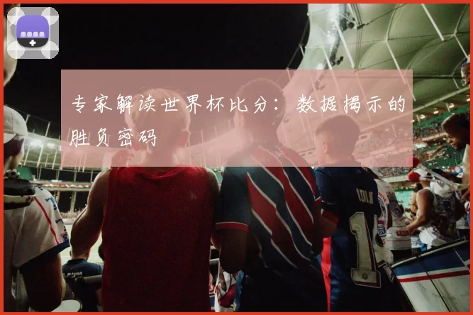 专家解读世界杯比分:数据揭示的胜负密码