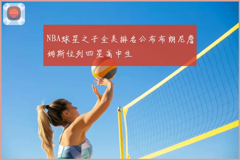 NBA球星之子全美排名公布布朗尼詹姆斯位列四星高中生