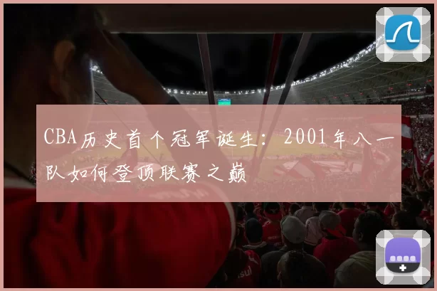 CBA历史首个冠军诞生:2001年八一队如何登顶联赛之巅