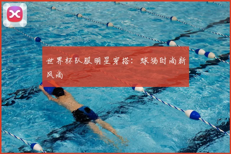 世界杯队服明星穿搭：球场时尚新风尚