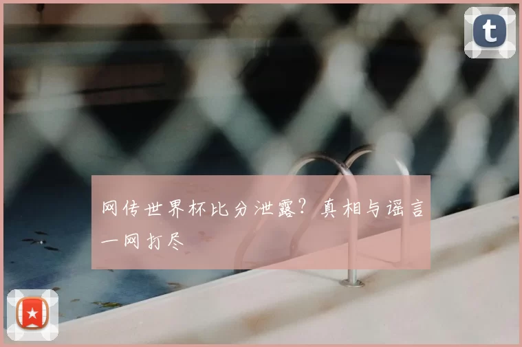 网传世界杯比分泄露?真相与谣言一网打尽
