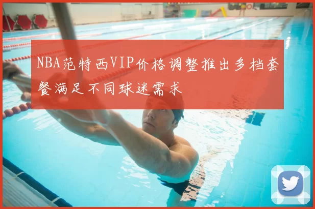NBA范特西VIP价格调整推出多档套餐满足不同球迷需求
