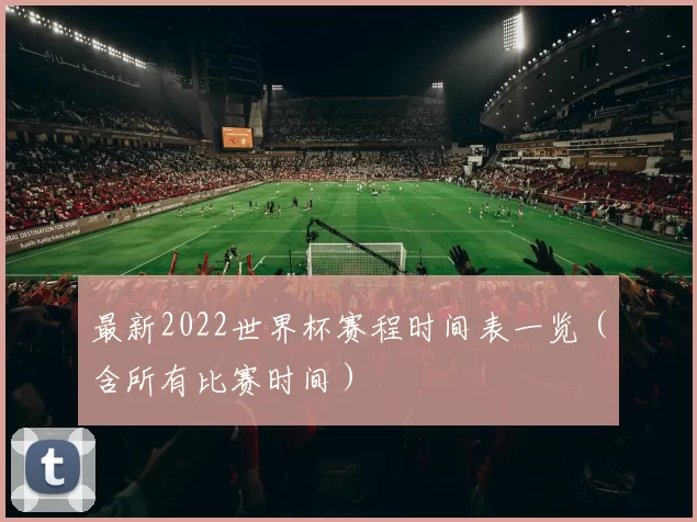 最新2022世界杯赛程时间表一览(含所有比赛时间)