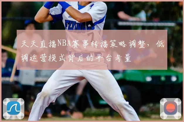 天天直播NBA赛事转播策略调整,低调运营模式背后的平台考量