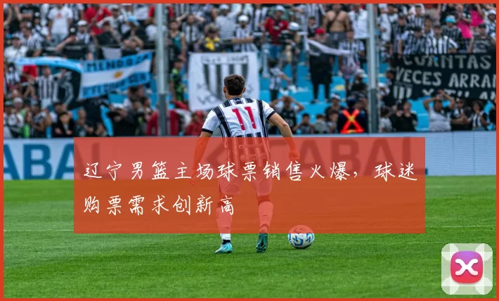 辽宁男篮主场球票销售火爆，球迷购票需求创新高