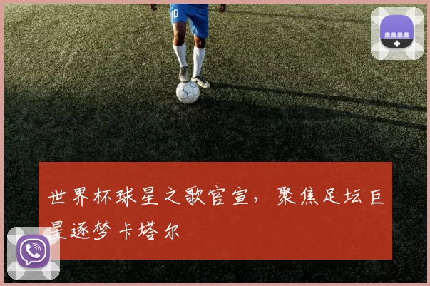 世界杯球星之歌官宣,聚焦足坛巨星逐梦卡塔尔