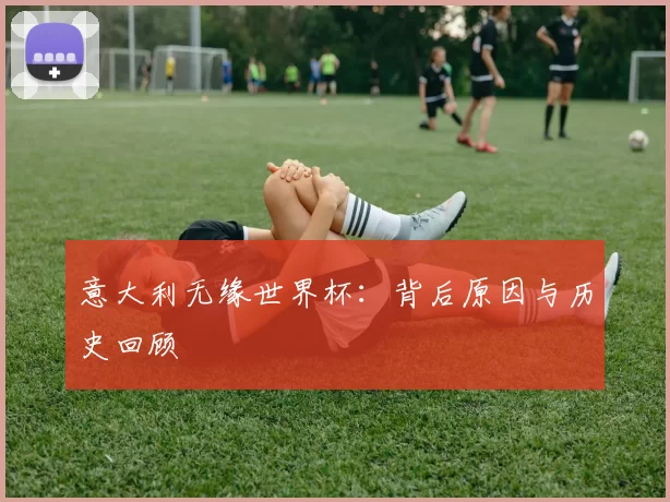 意大利无缘世界杯:背后原因与历史回顾