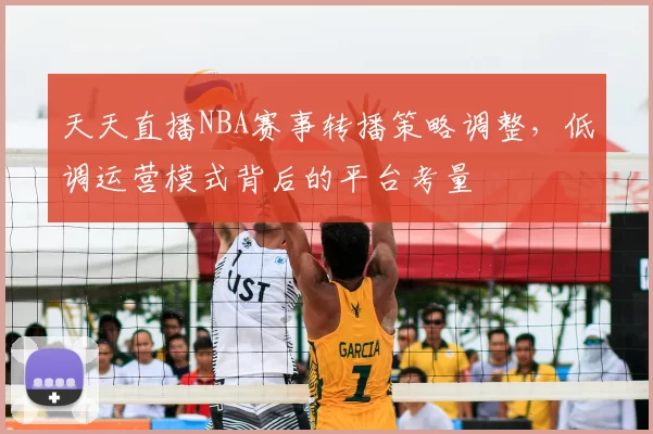 天天直播NBA赛事转播策略调整,低调运营模式背后的平台考量