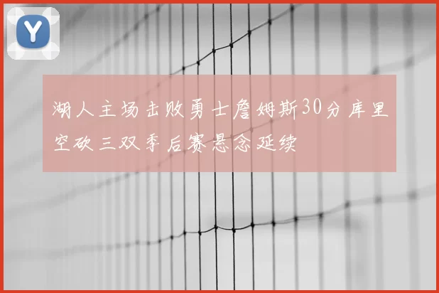 湖人主场击败勇士詹姆斯30分库里空砍三双季后赛悬念延续