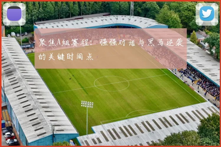 聚焦A组赛程:强强对话与黑马逆袭的关键时间点