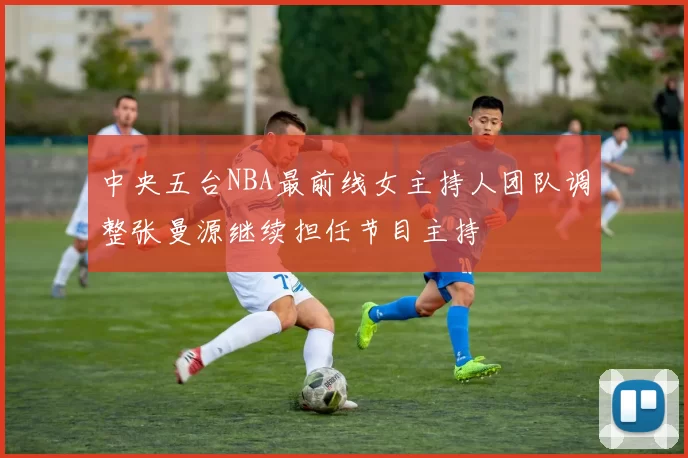 中央五台NBA最前线女主持人团队调整张曼源继续担任节目主持
