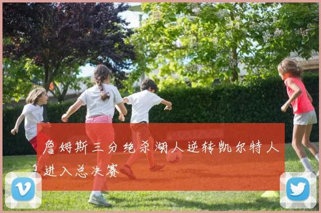 詹姆斯三分绝杀湖人逆转凯尔特人进入总决赛