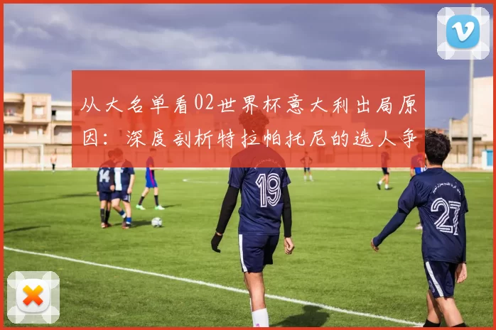 从大名单看02世界杯意大利出局原因：深度剖析特拉帕托尼的选人争议