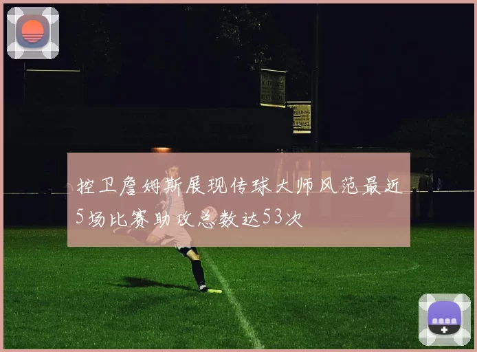 控卫詹姆斯展现传球大师风范最近5场比赛助攻总数达53次