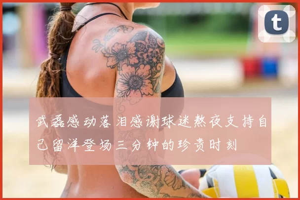 武磊感动落泪感谢球迷熬夜支持自己留洋登场三分钟的珍贵时刻