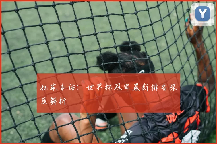 独家专访:世界杯冠军最新排名深度解析