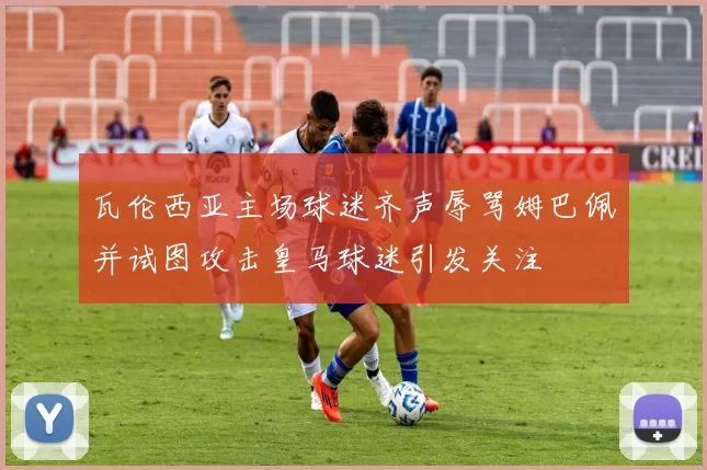 瓦伦西亚主场球迷齐声辱骂姆巴佩并试图攻击皇马球迷引发关注