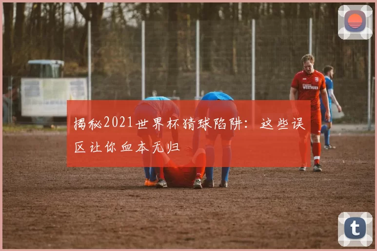 揭秘2021世界杯猜球陷阱:这些误区让你血本无归