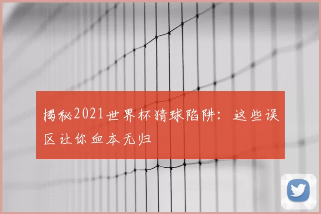 揭秘2021世界杯猜球陷阱:这些误区让你血本无归