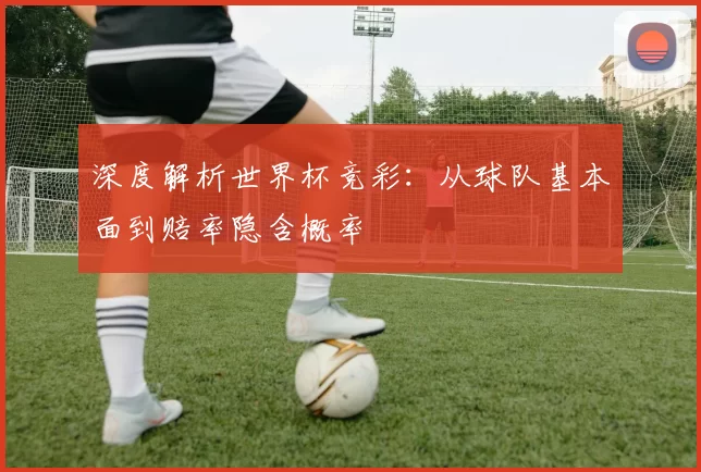 深度解析世界杯竞彩:从球队基本面到赔率隐含概率