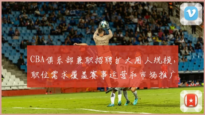 CBA俱乐部兼职招聘扩大用人规模,职位需求覆盖赛事运营和市场推广