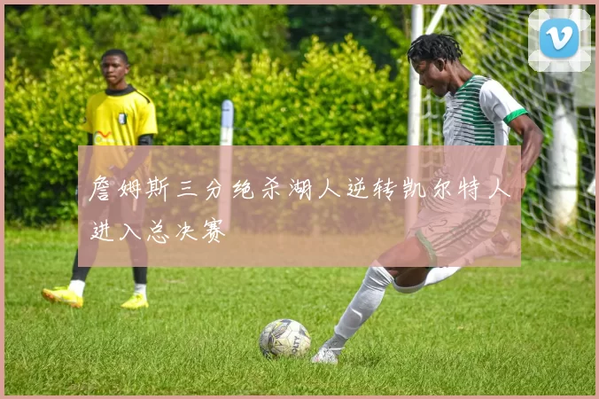 詹姆斯三分绝杀湖人逆转凯尔特人进入总决赛