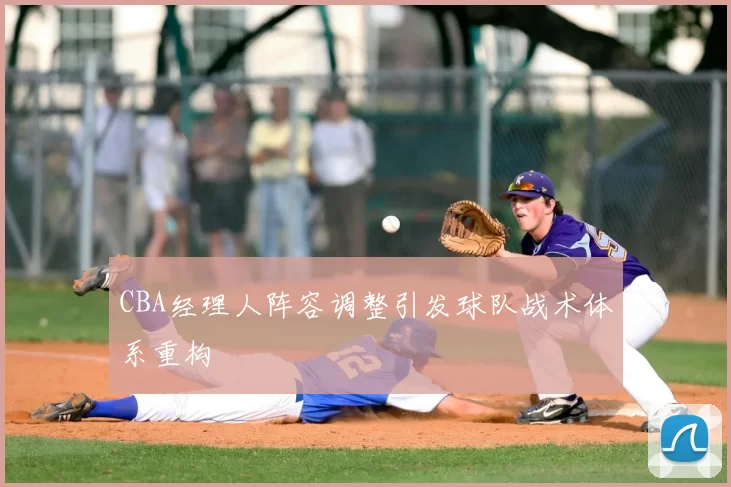 CBA经理人阵容调整引发球队战术体系重构