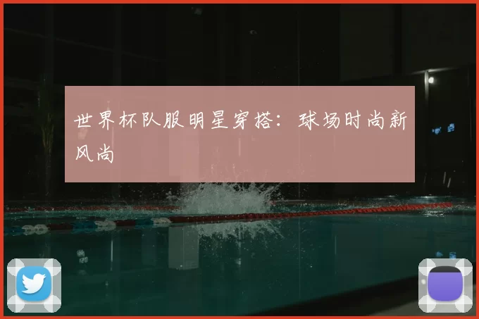 世界杯队服明星穿搭:球场时尚新风尚
