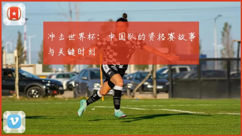 冲击世界杯：中国队的资格赛故事与关键时刻