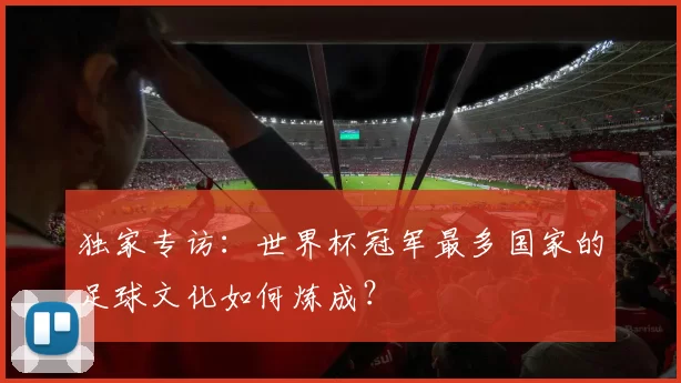 独家专访:世界杯冠军最多国家的足球文化如何炼成?