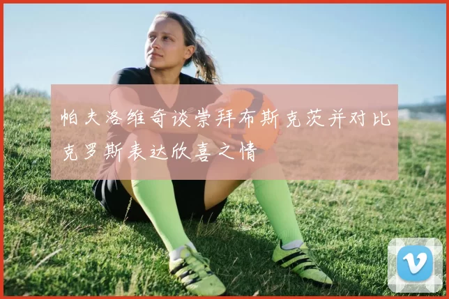 帕夫洛维奇谈崇拜布斯克茨并对比克罗斯表达欣喜之情