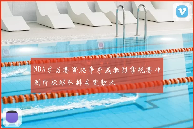 NBA季后赛资格争夺战激烈常规赛冲刺阶段球队排名变数大